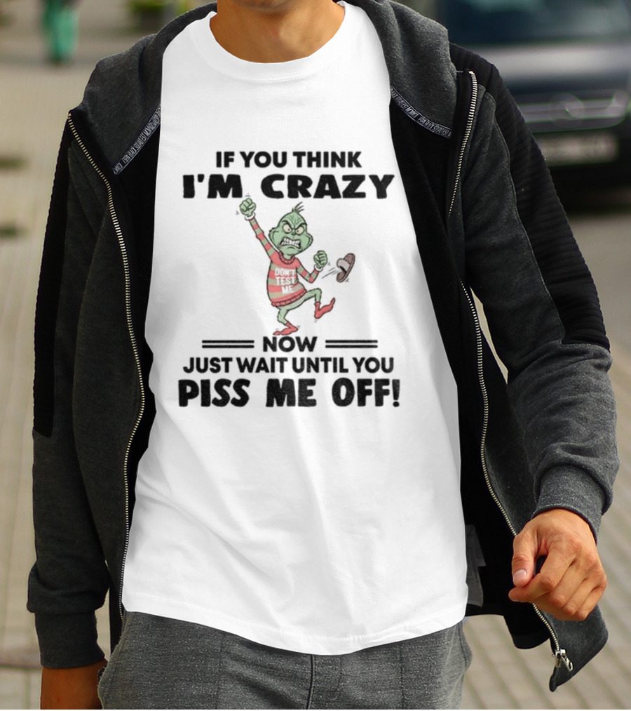 Grinch If You Think I'm Crazy Just Wait Until You Piss Me Off T-Shirt