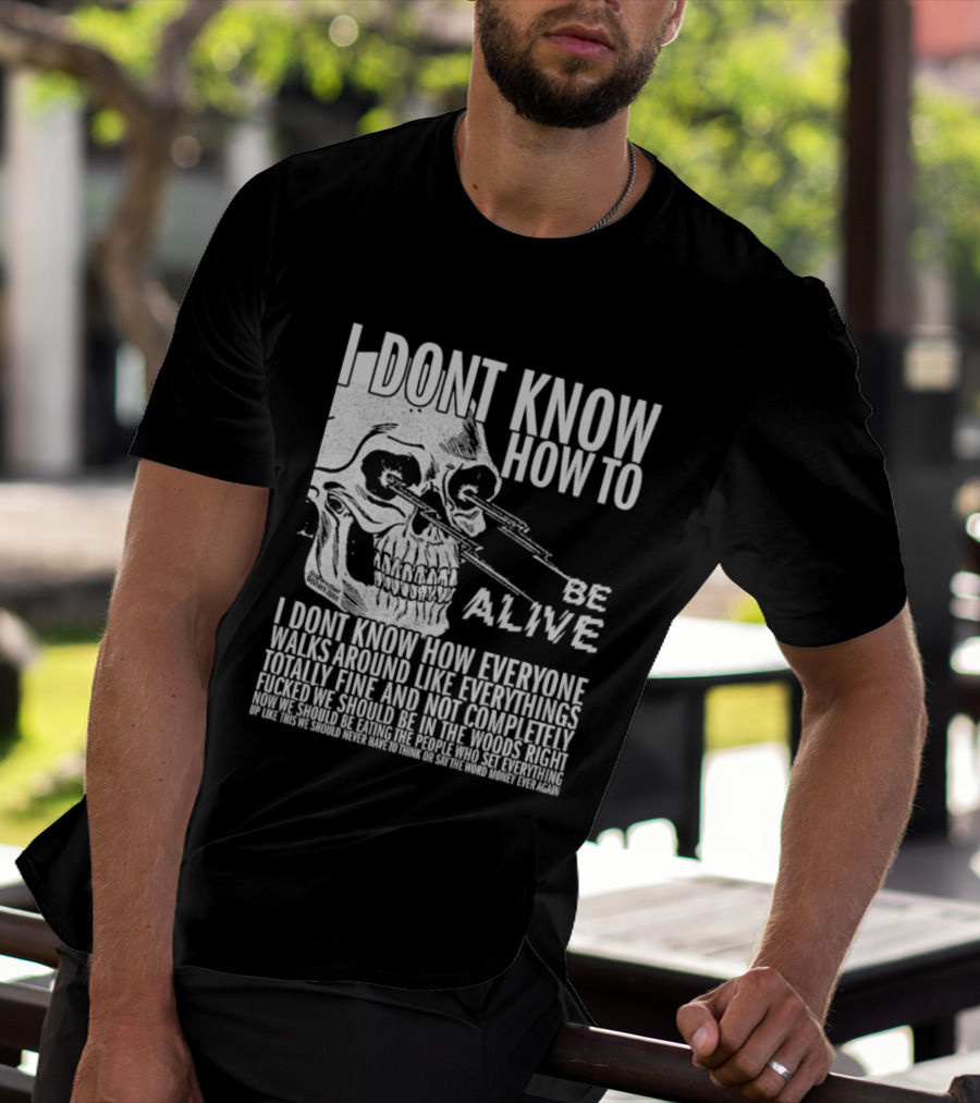 I Dont Know How To Be Alive Skull Everyone Walks Around Like Everything T-Shirt