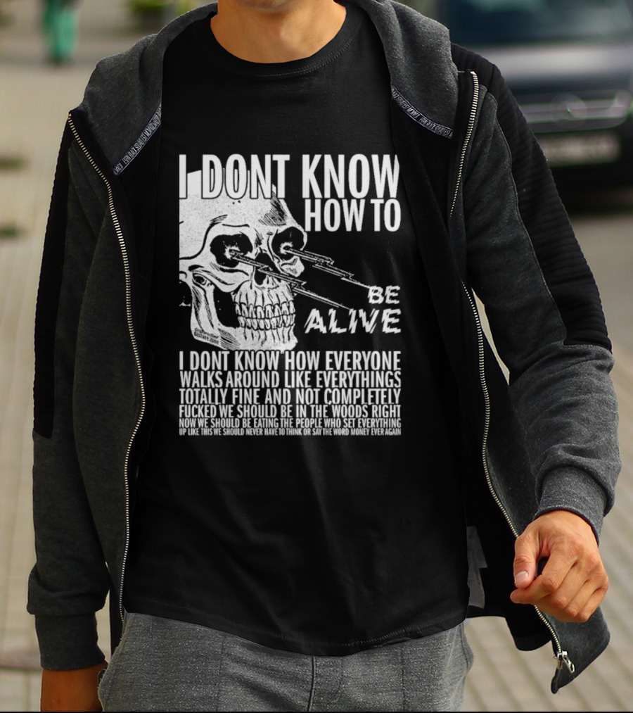 I Dont Know How To Be Alive Skull Everyone Walks Around Like Everything T-Shirt