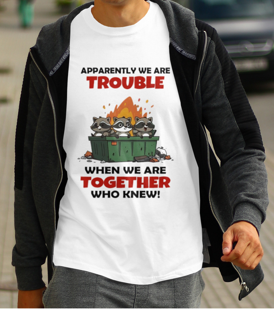 Raccoons Dumpster Fire Apparently We Are Trouble When We Are Together Who Knew T-Shirt