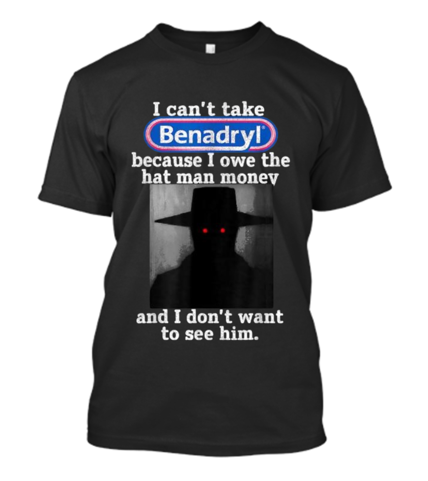I Can’t Take Benadryl Because I Owe The Hat Man Money And I Don’t Want To See Him T-Shirt
