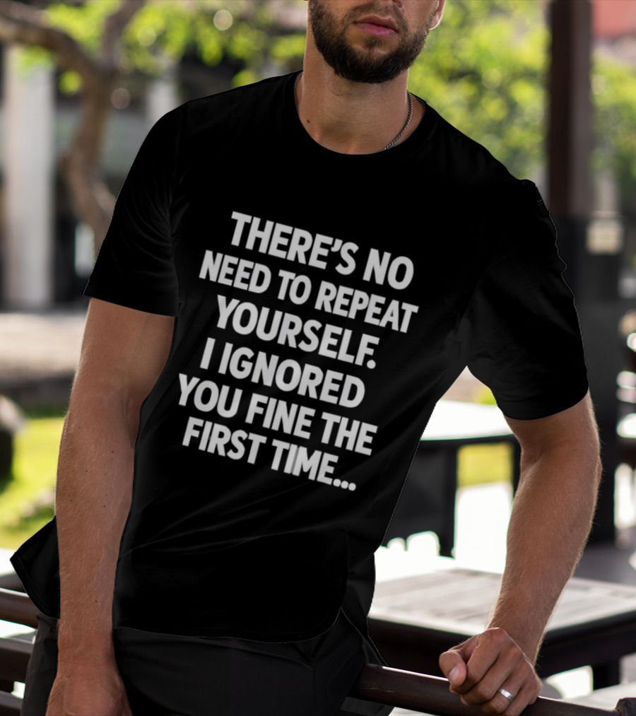 There's No Need To Repeat Yourself I Ignored You Fine The First Time T-Shirt