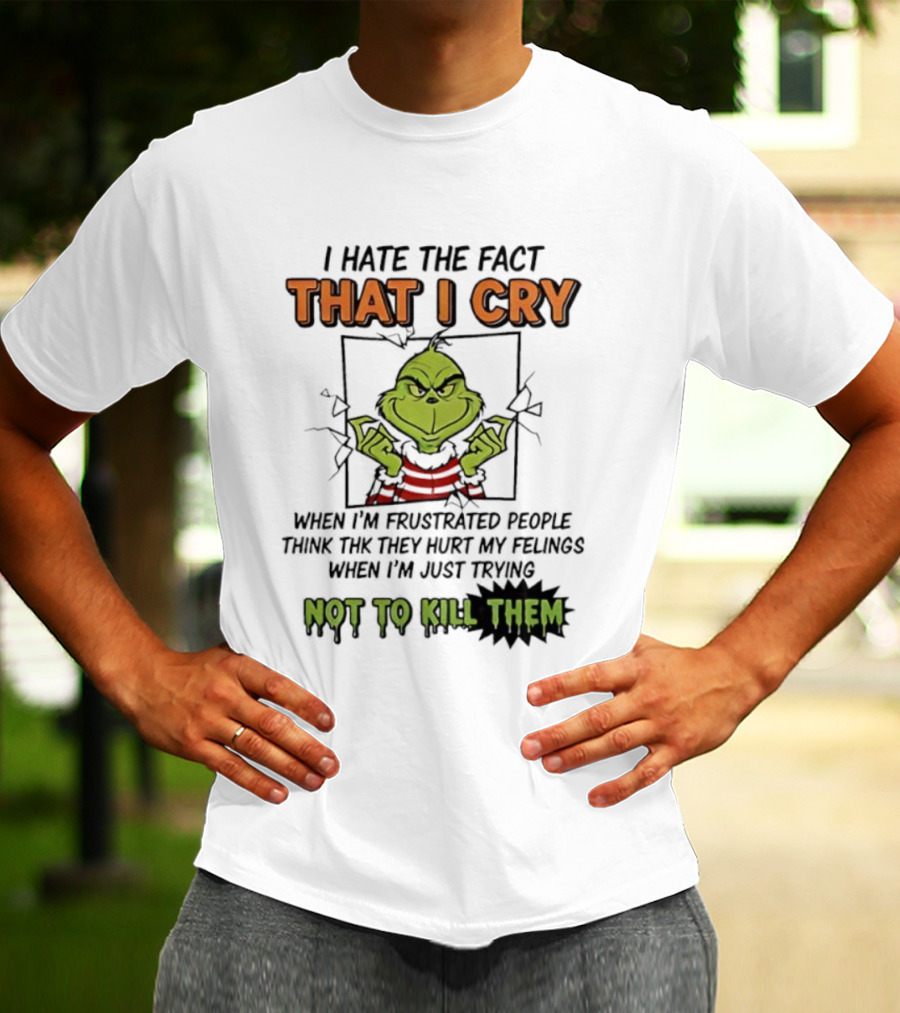 Grinch I Hate The Fact That I Cry When Frustrated People Think They Hurt My Feelings Not To Kill Them T-Shirt