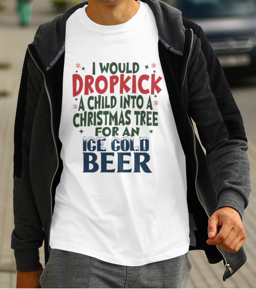 I Would Dropkick A Child Into A Christmas Tree For An Ice Cold Beer T-Shirt