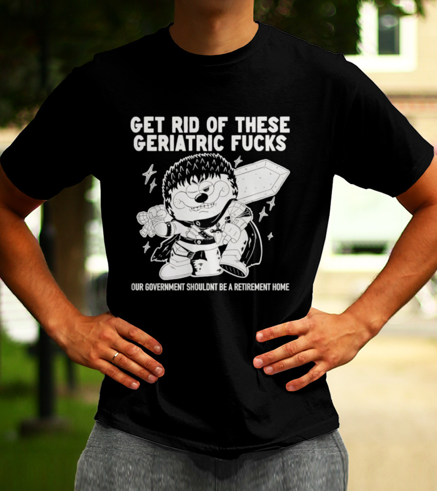 Guts Berserk Get Rid Of These Geriatric Fucks Our Government Shouldn't Be A Retirement Home T-Shirt