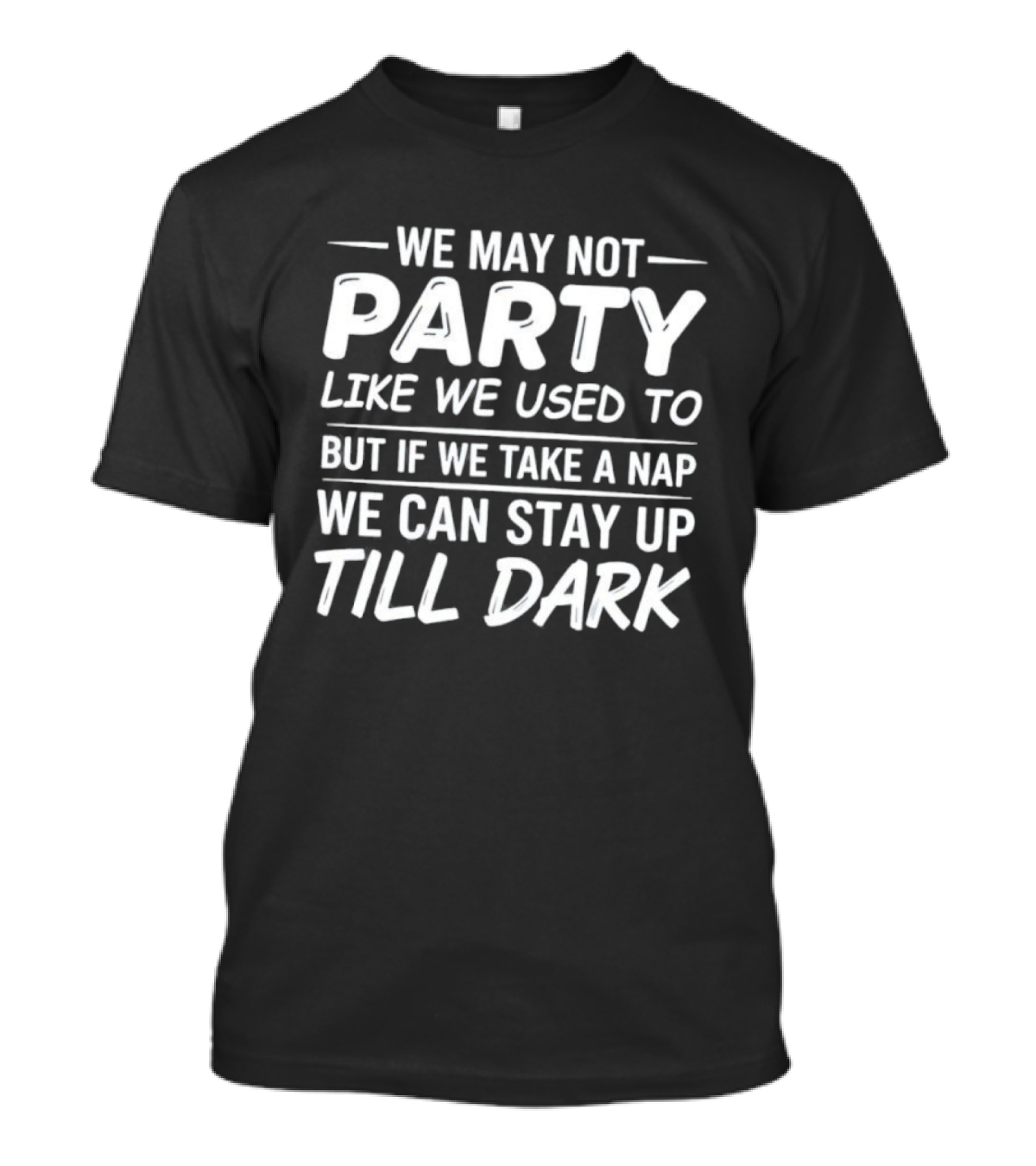 We May Not Party Like We Used To But If We Take A Nap We Can Stay Up Till Dark Fun Quote T-Shirt