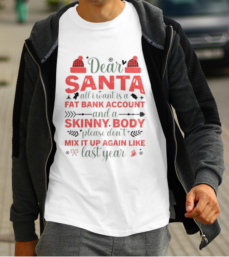 Dear Santa All I Want Is A Fat Bank Account And A Skinny Body Please Don’t Mix It Up Again Like Last Year T-Shirt