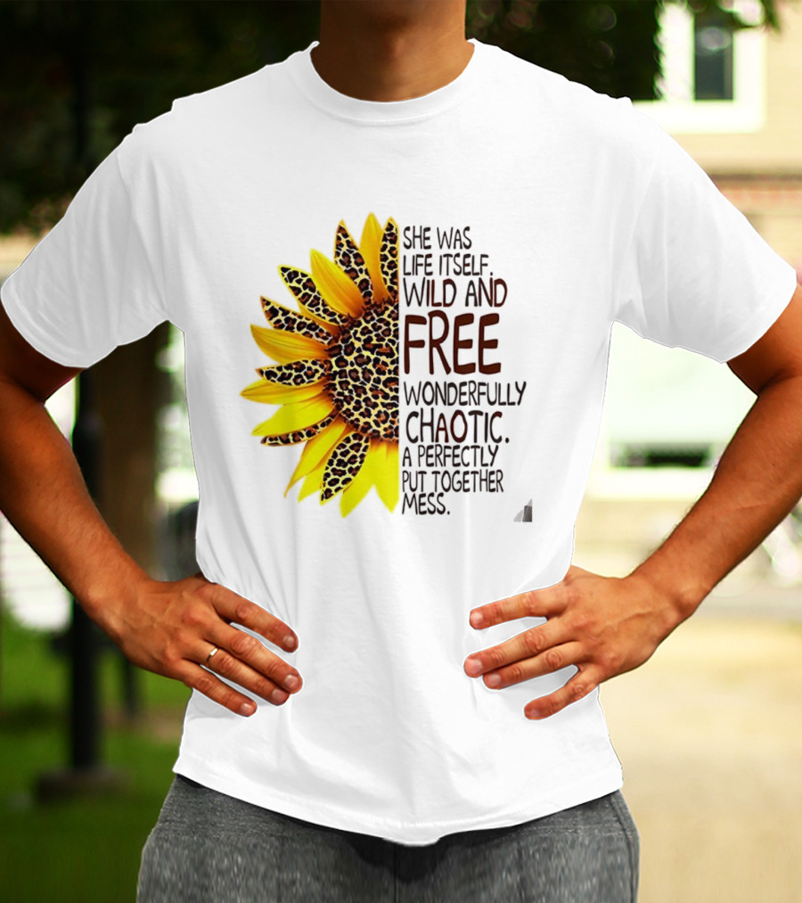 Sunflower She Was Life Itself Wild And Free Wonderfully Chaotic Perfectly Put Together Mess T-Shirt