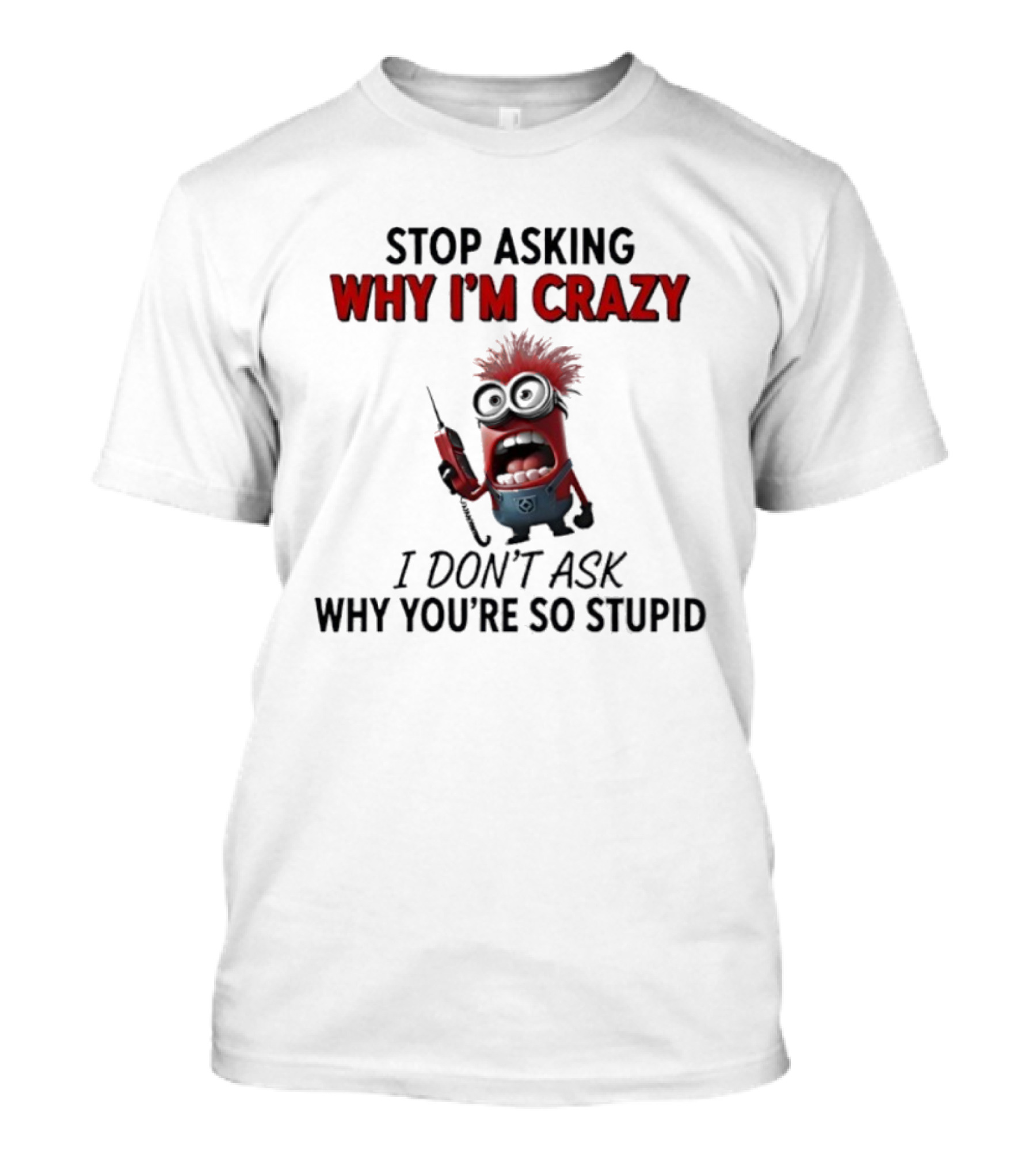 Stop Asking Why I'm Crazy Minion Don't Ask Why You're So Stupid T-Shirt
