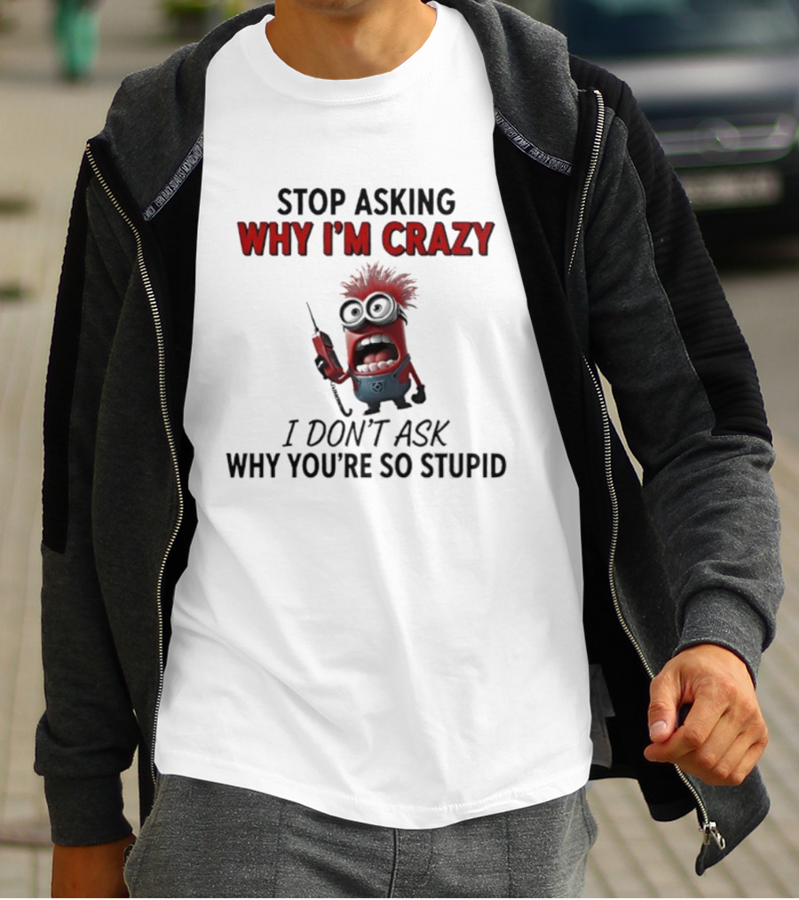 Stop Asking Why I'm Crazy Minion Don't Ask Why You're So Stupid T-Shirt