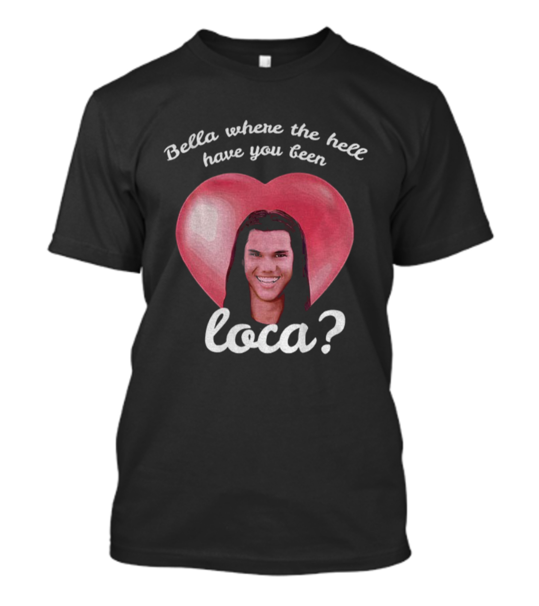Bella Where The Hell Have You Been Loca Heart T-Shirt