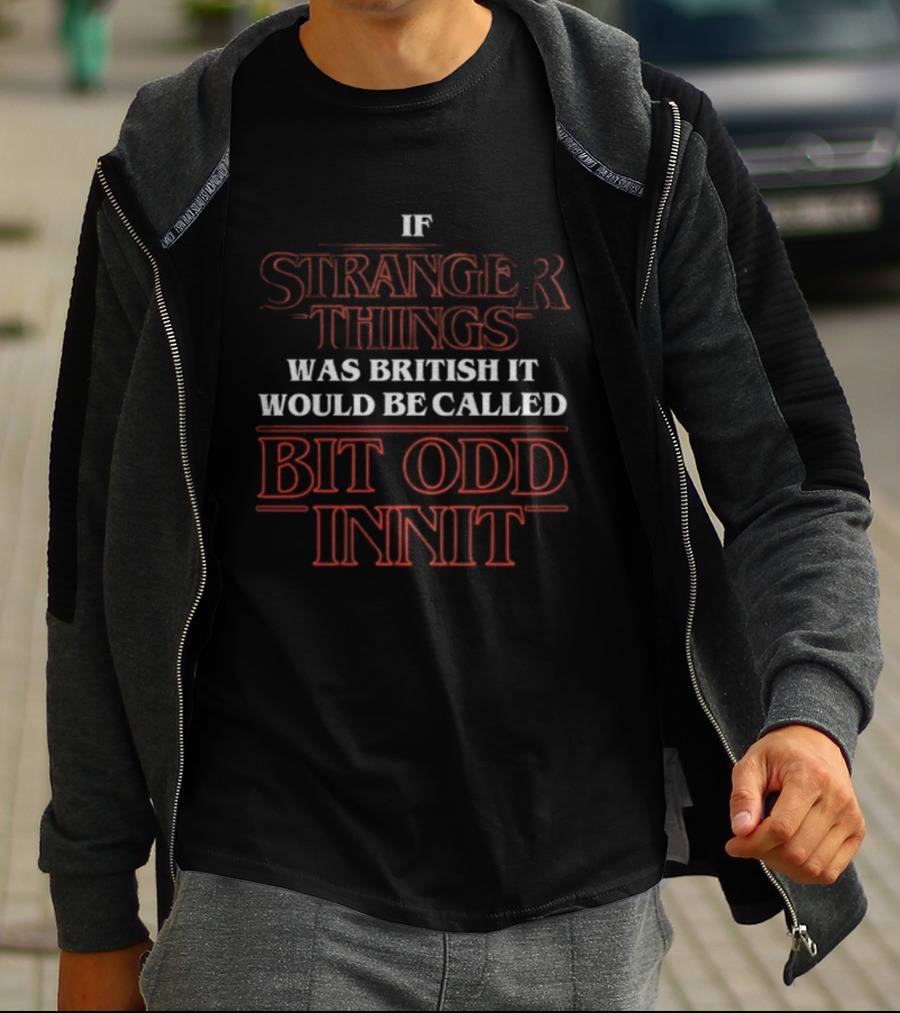 If Stranger Things Was British It Would Be Called Bit Odd Innit T-Shirt