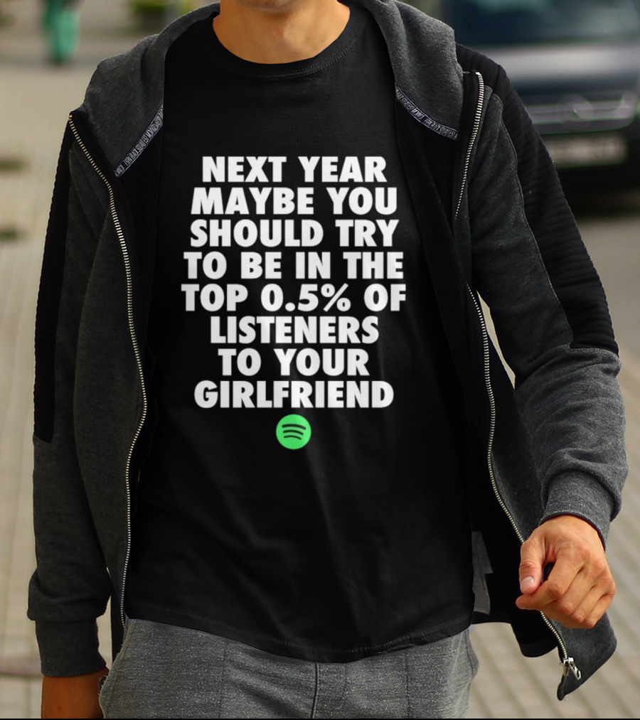 Next Year Maybe You Should Try To Be In The Top 0.5% Of Listeners To Your Girlfriend Spotify T-Shirt