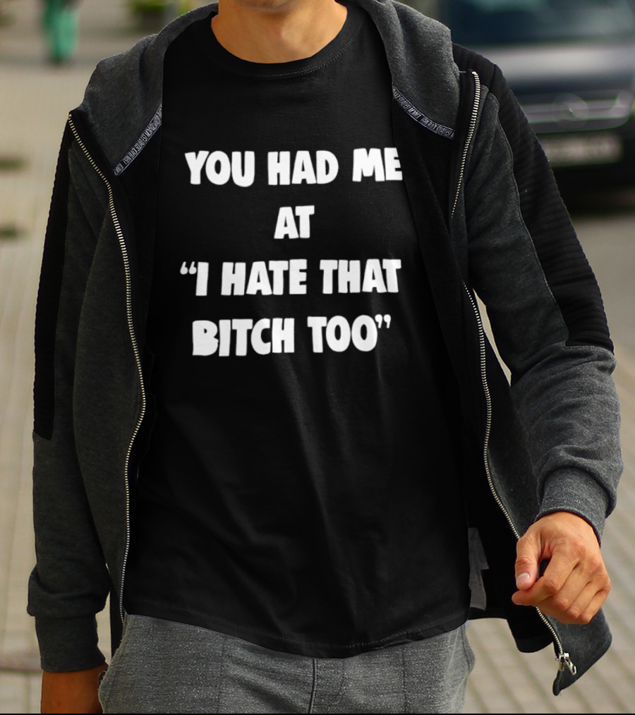 You Had Me At "I Hate That Bitch Too" Fun T-Shirt