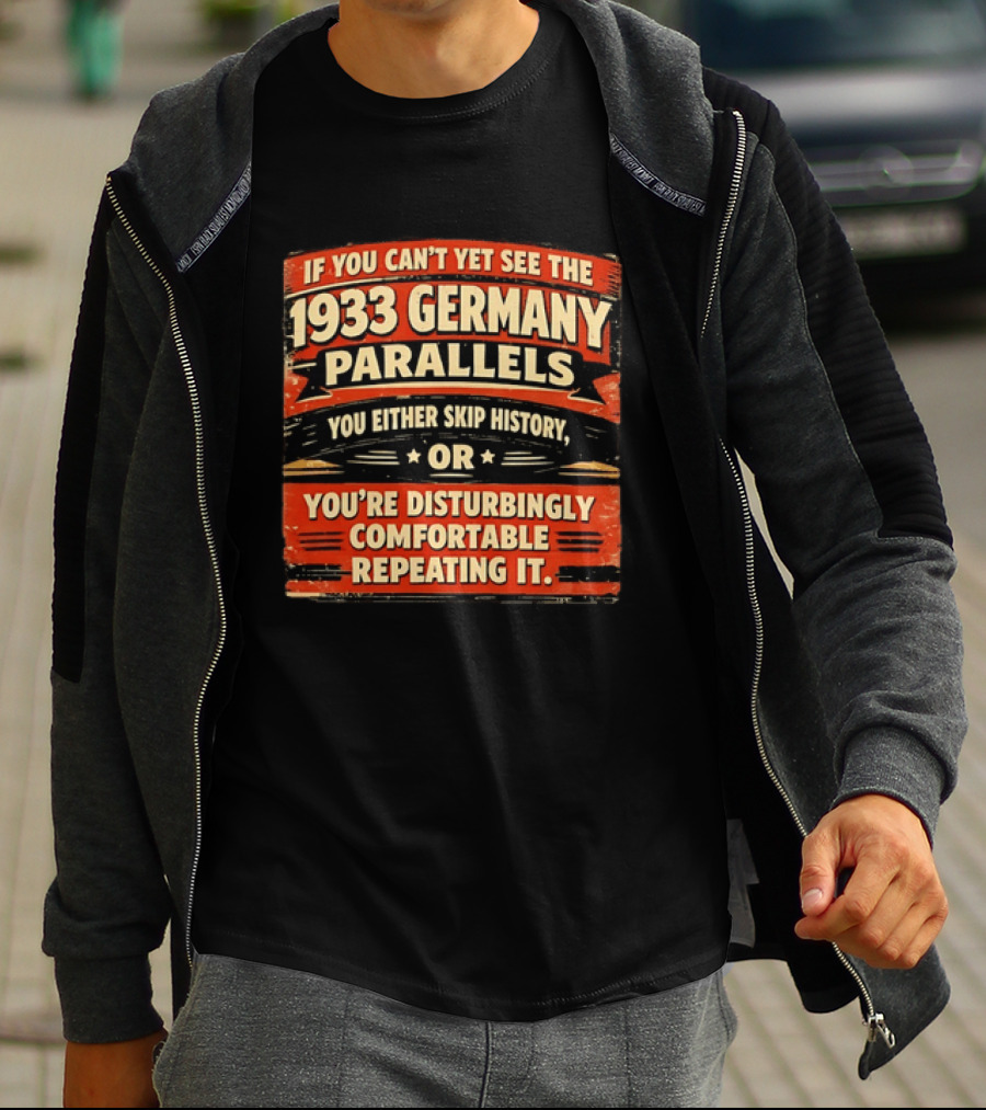 If You Can't Yet See The 1933 Germany Parallels You Either Skip History Or You're Disturbingly Comfortable Repeating It T-Shirt