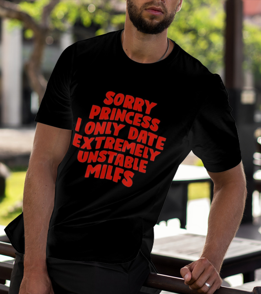 Sorry Princess I Only Date Extremely Unstable MILFs T-Shirt