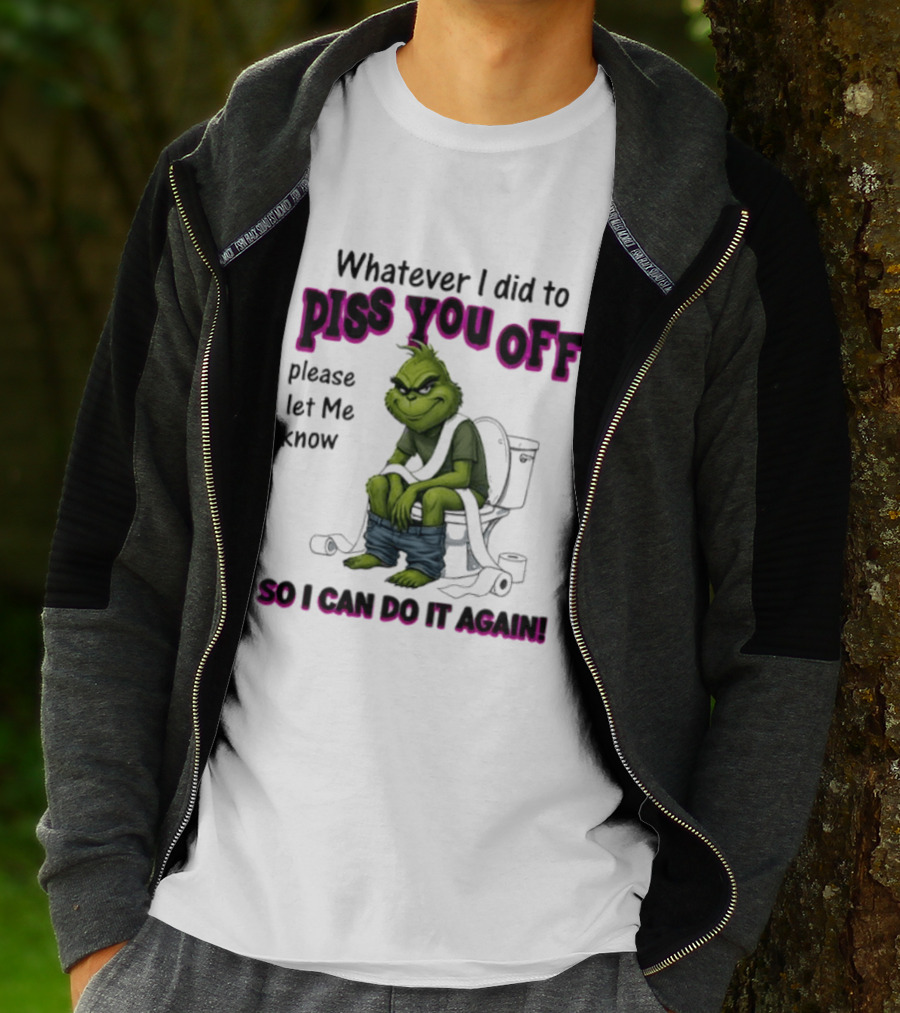 Grinch Whatever I Did To Piss You Off Please Let Me Know So I Can Do It Again T-Shirt