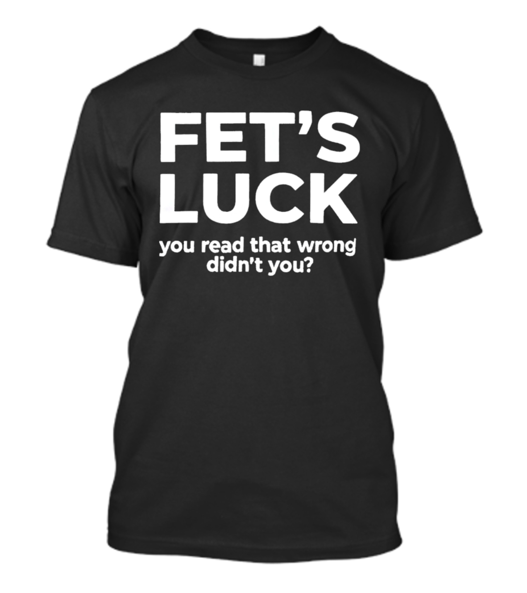 Fet's Luck You Read That Wrong Didn't You T-Shirt
