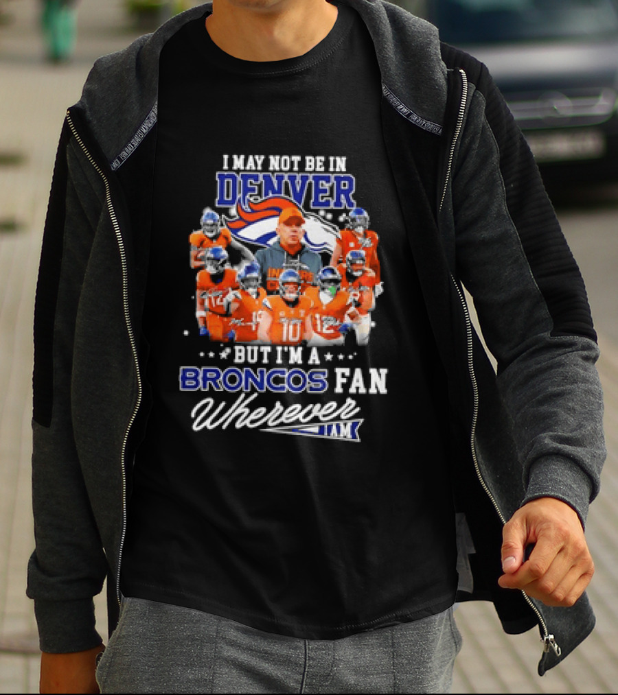 I May Not Be In Denver But I'm A Broncos Fan Wherever I Am T-Shirt
