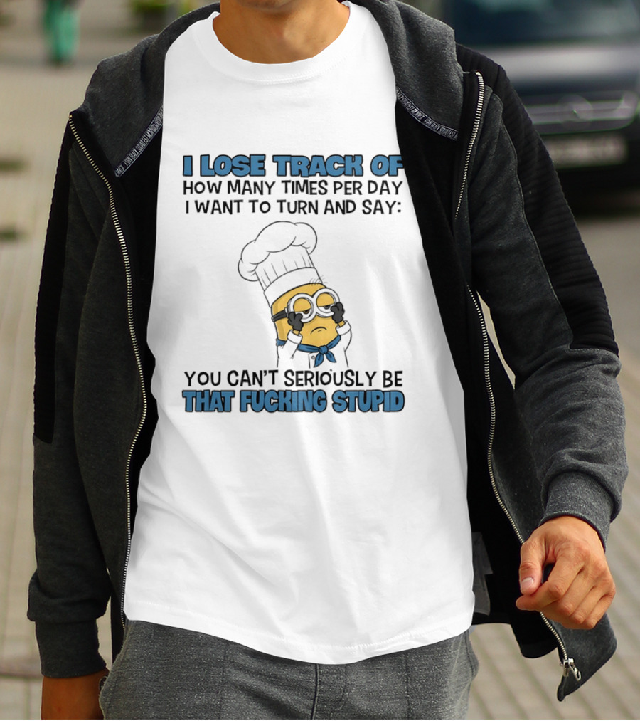 Minion I Lose Track How Many Times Per Day You Can't Seriously Be That Fucking Stupid T-Shirt