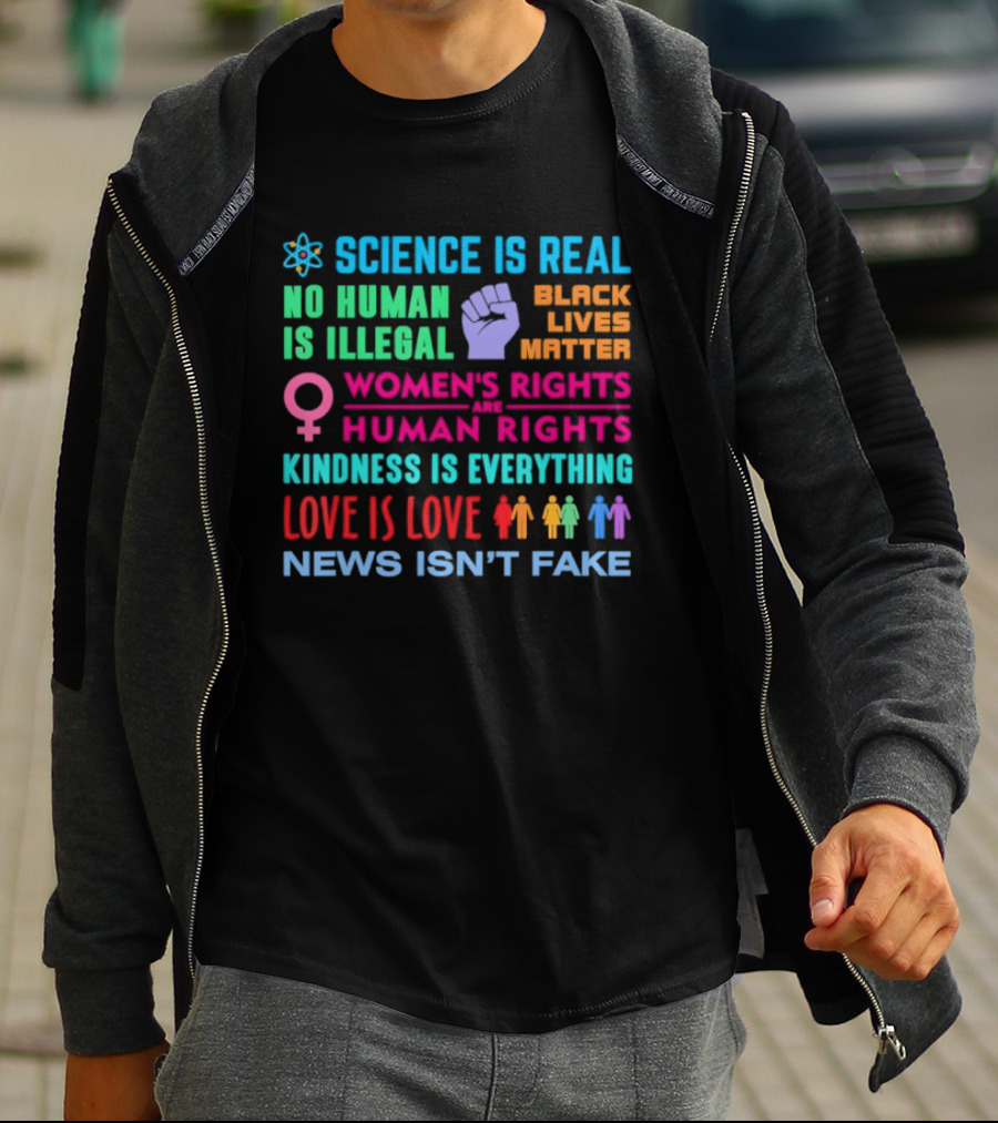 Science Is Real No Human Is Illegal Black Lives Matter Women's Rights Are Human Rights Kindness Is Everything Love Is Love News Isn't Fake T-Shirt