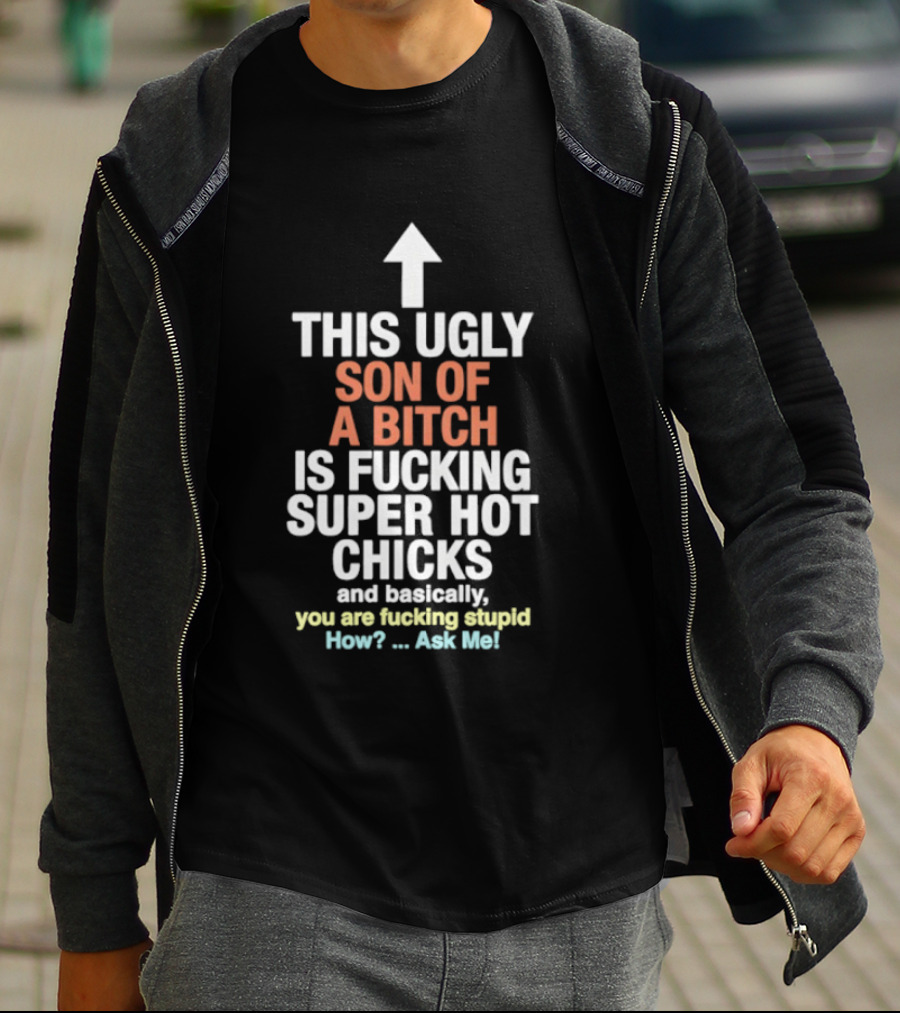 Arrow This Ugly Son Of A Bitch Is Fucking Super Hot Chicks Ask Me T-Shirt