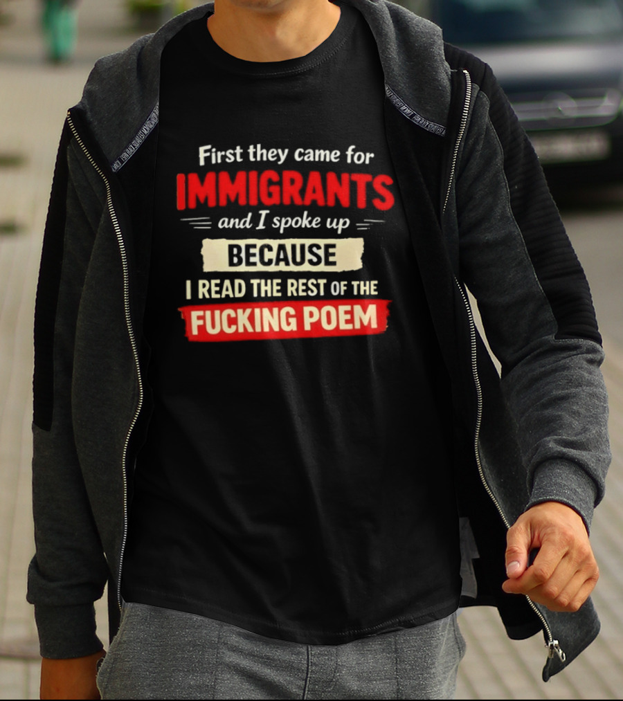 First They Came For Immigrants I Spoke Up Because I Read The Rest Of The Fucking Poem T-Shirt