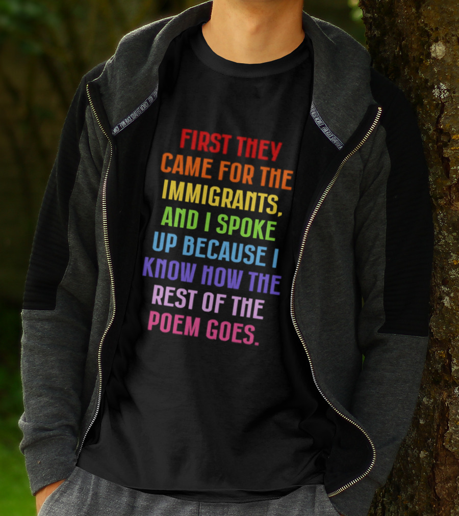 First They Came For The Immigrants And I Spoke Up Because I Know How The Rest Of The Poem Goes T-Shirt