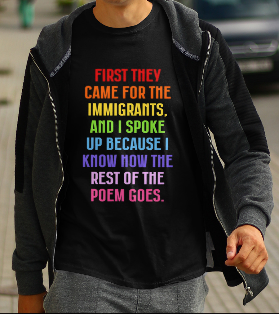 First They Came For The Immigrants And I Spoke Up Because I Know How The Rest Of The Poem Goes T-Shirt