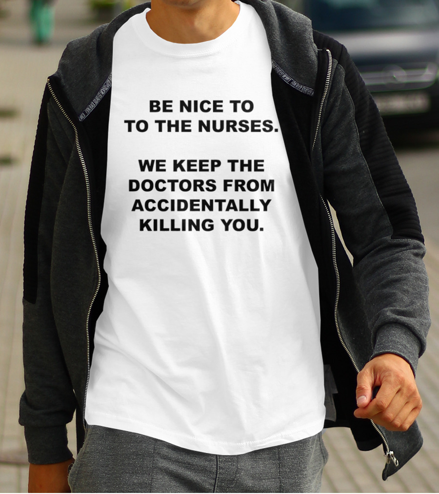 Be Nice To The Nurses We Keep The Doctors From Accidentally Killing You T-Shirt