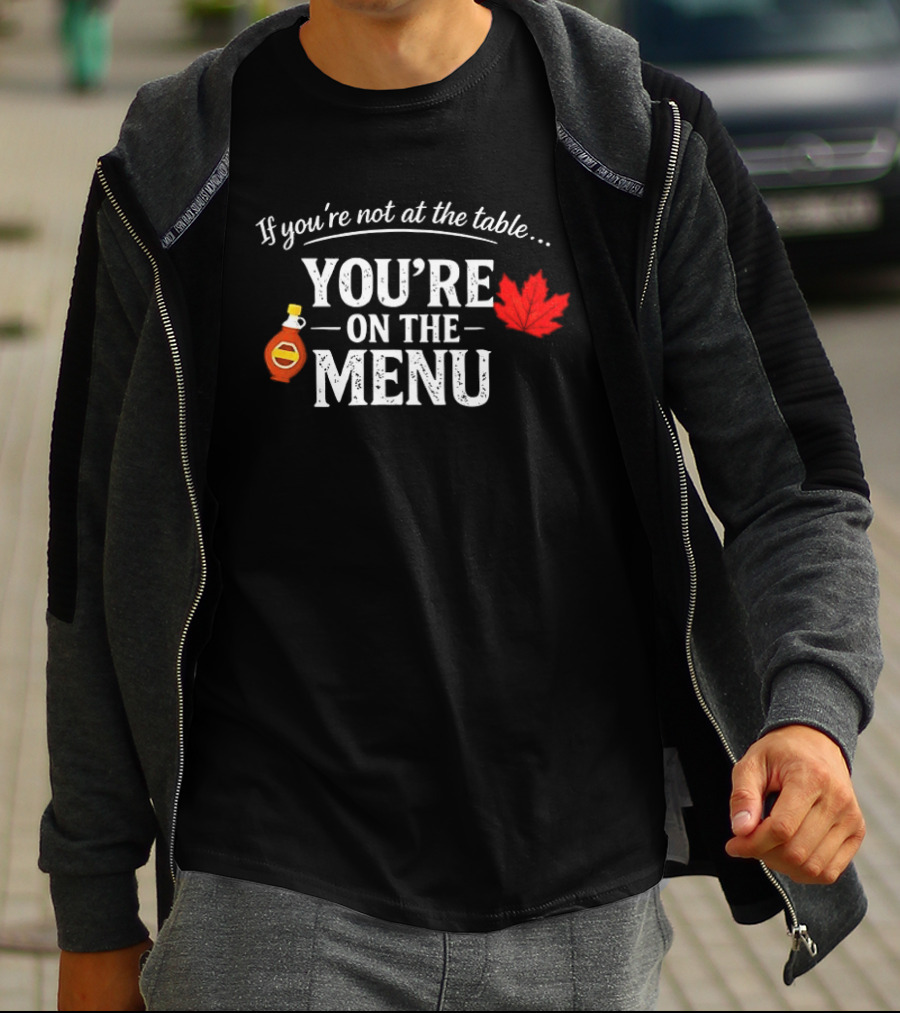 If You're Not At The Table You're On The Menu Maple Syrup And Leaf T-Shirt