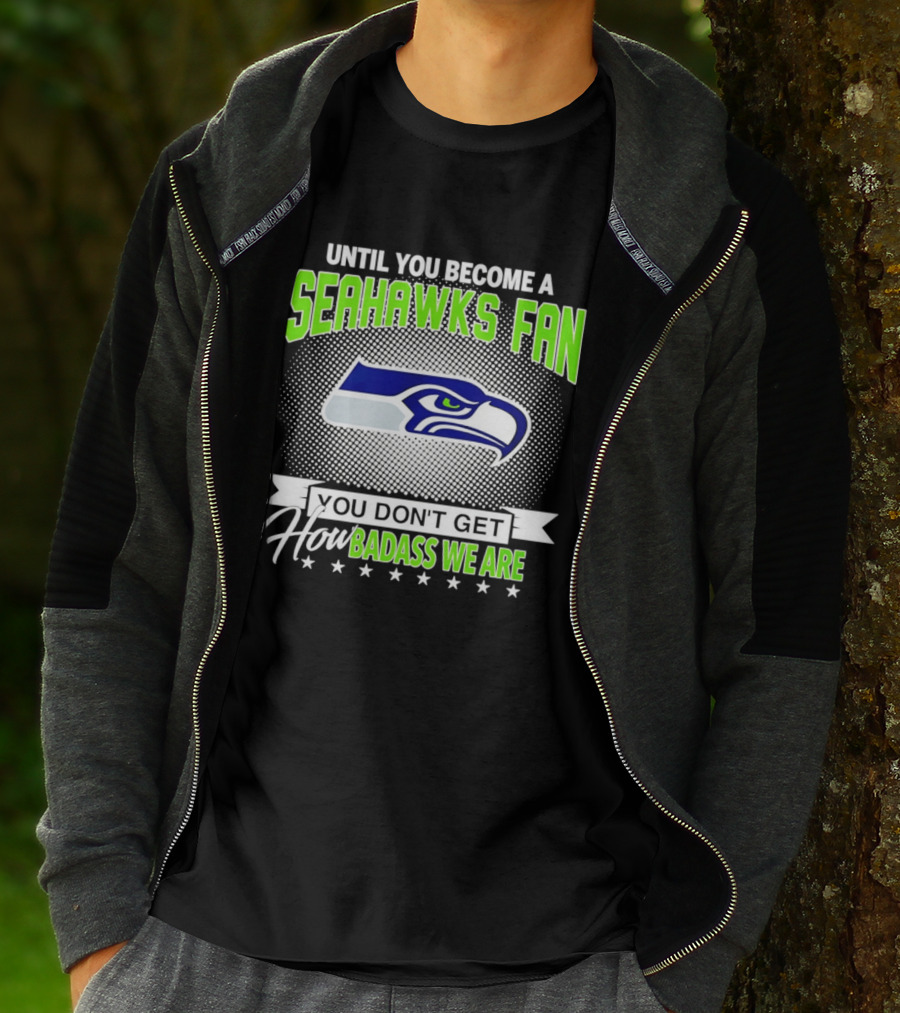 Until You Become A Seahawks Fan You Don't Get How Badass We Are T-Shirt