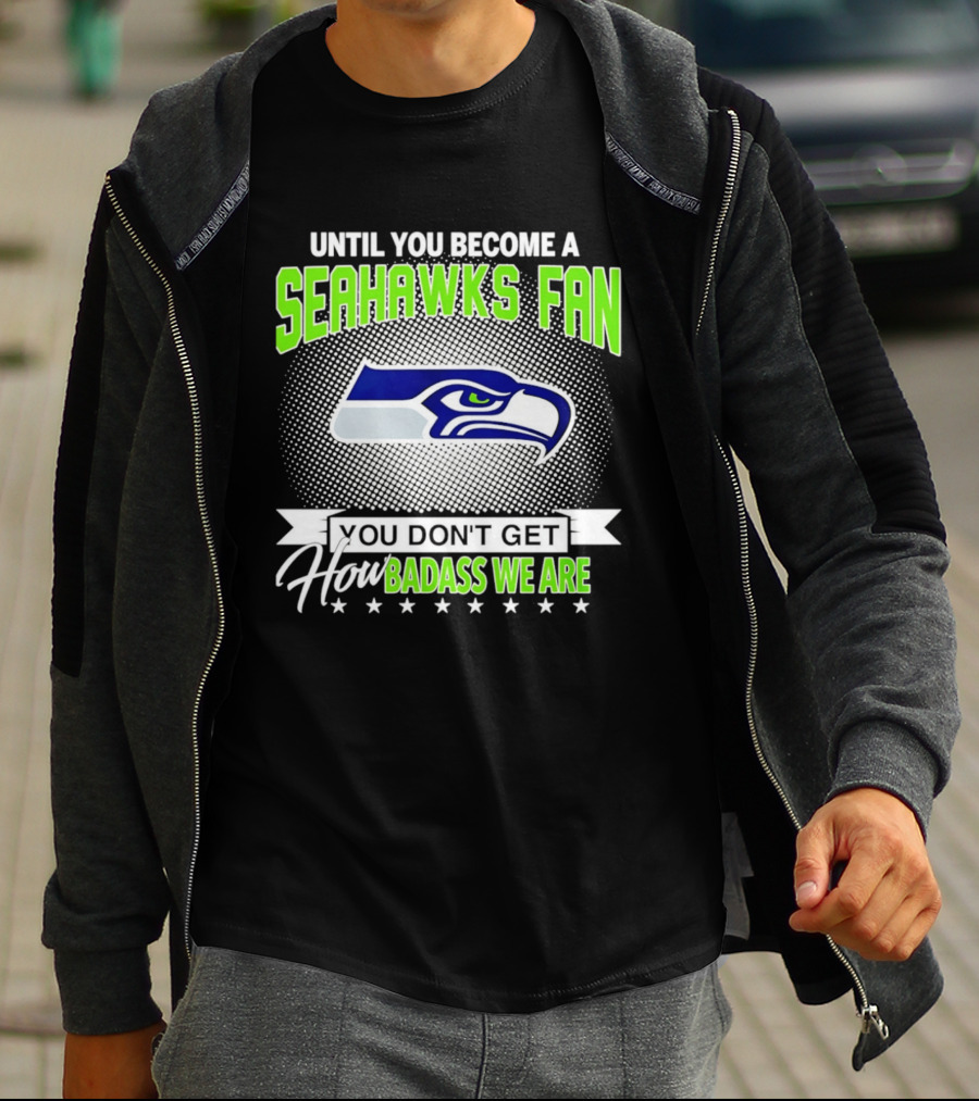 Until You Become A Seahawks Fan You Don't Get How Badass We Are T-Shirt