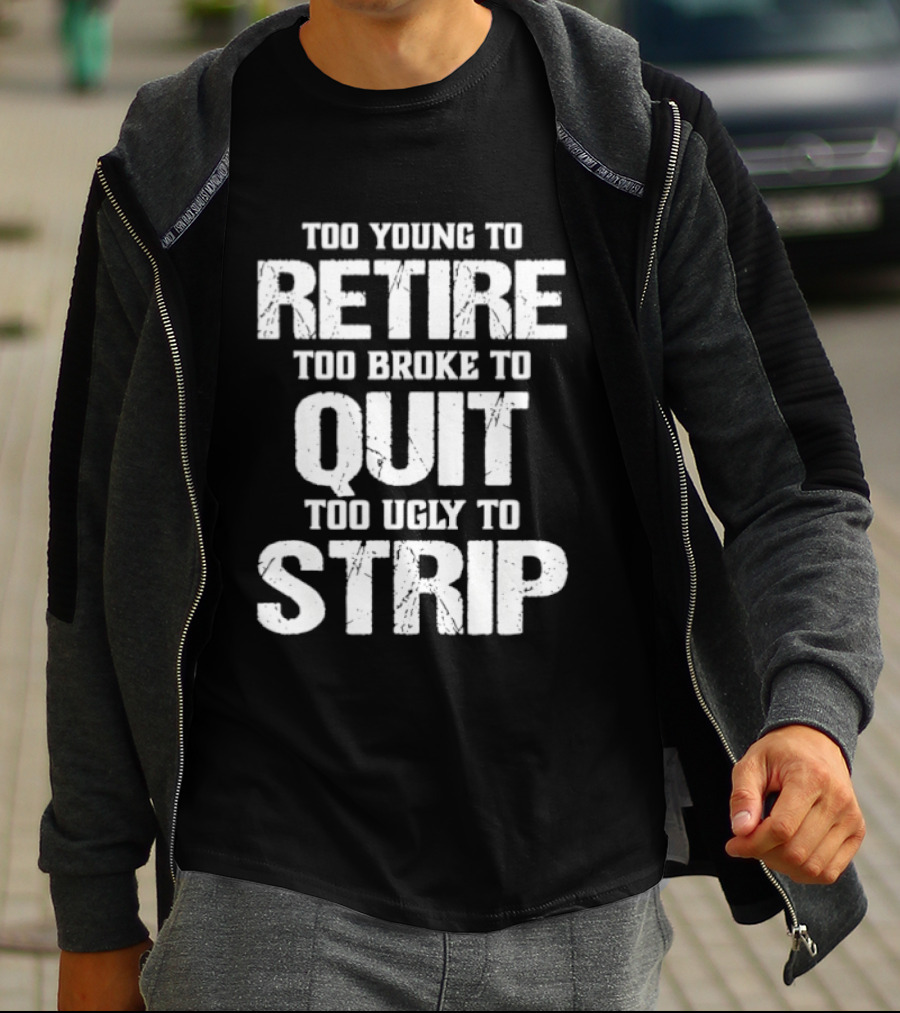 Too Young To Retire Too Broke To Quit Too Ugly To Strip T-Shirt