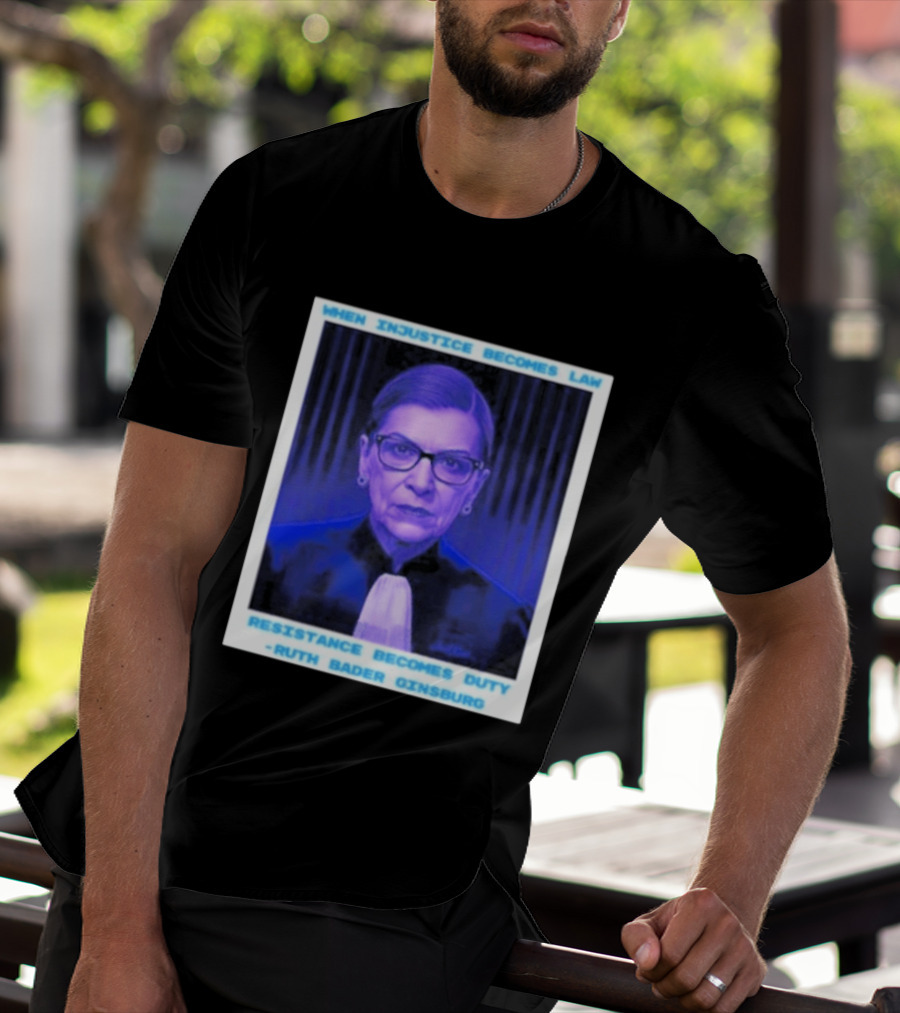 When Injustice Becomes Law Resistance Becomes Duty Ruth Bader Ginsburg T-Shirt