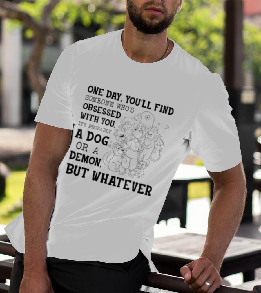 One Day You'll Find Someone Obsessed With You It's Probably A Dog Or A Demon But Whatever T-Shirt