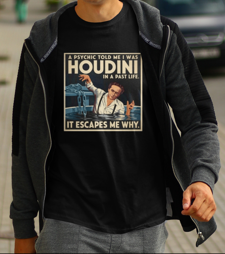 A Psychic Told Me I Was Houdini In A Past Life It Escapes Me Why T-Shirt