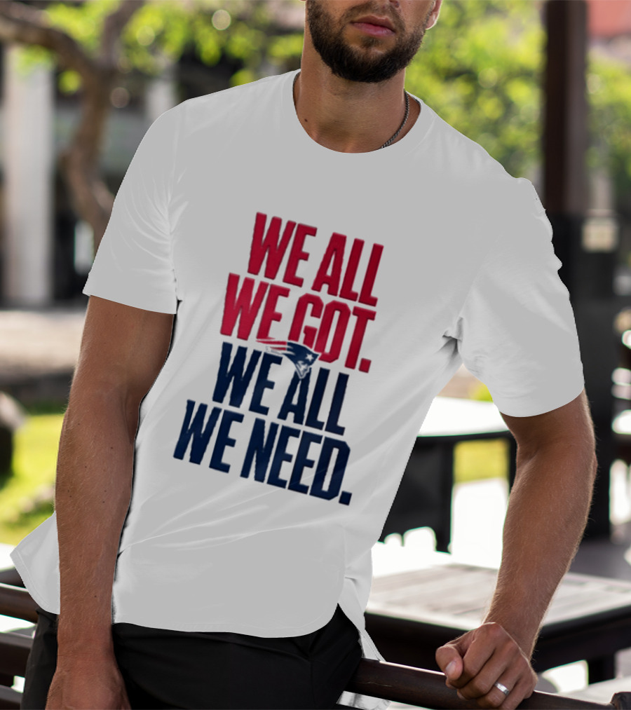 New England Patriots We All We Got We All We Need T-Shirt