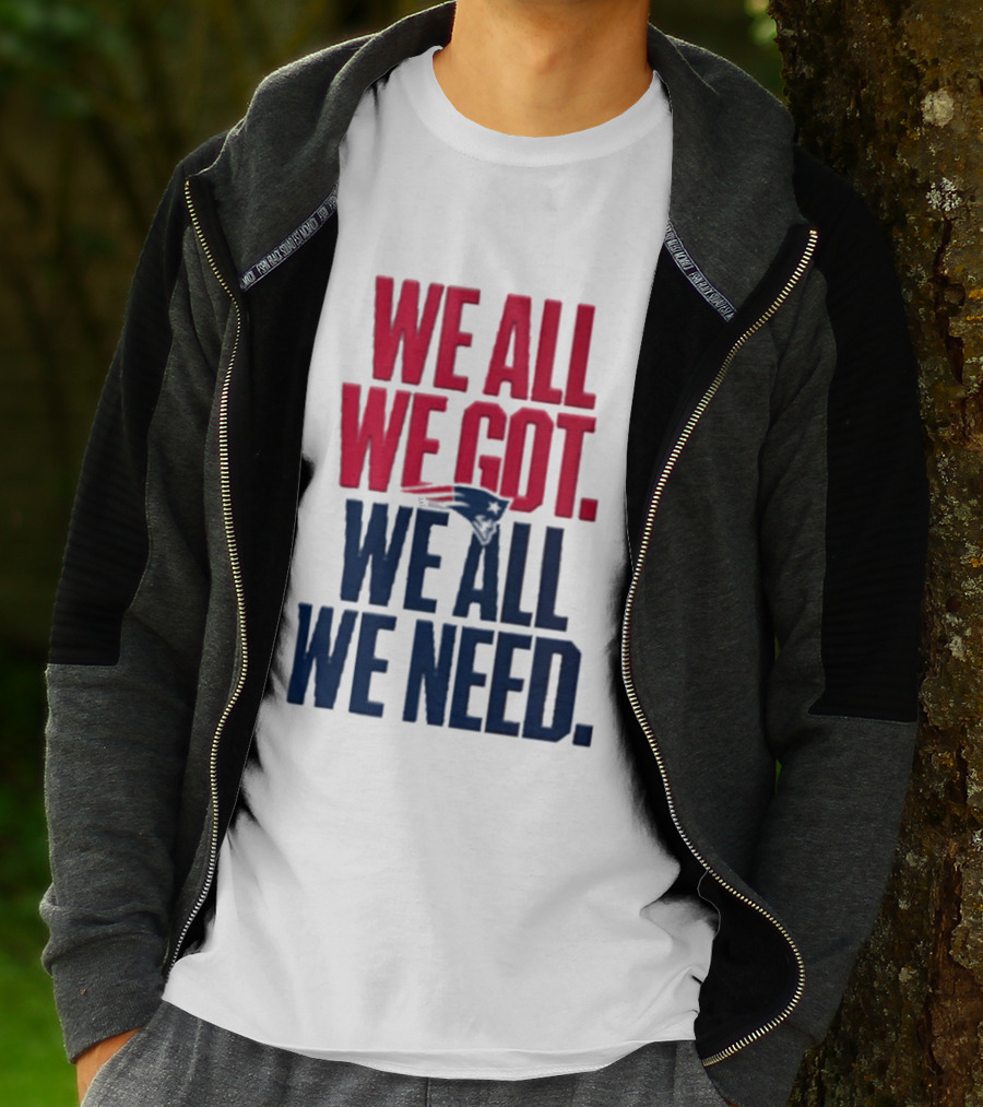 New England Patriots We All We Got We All We Need T-Shirt
