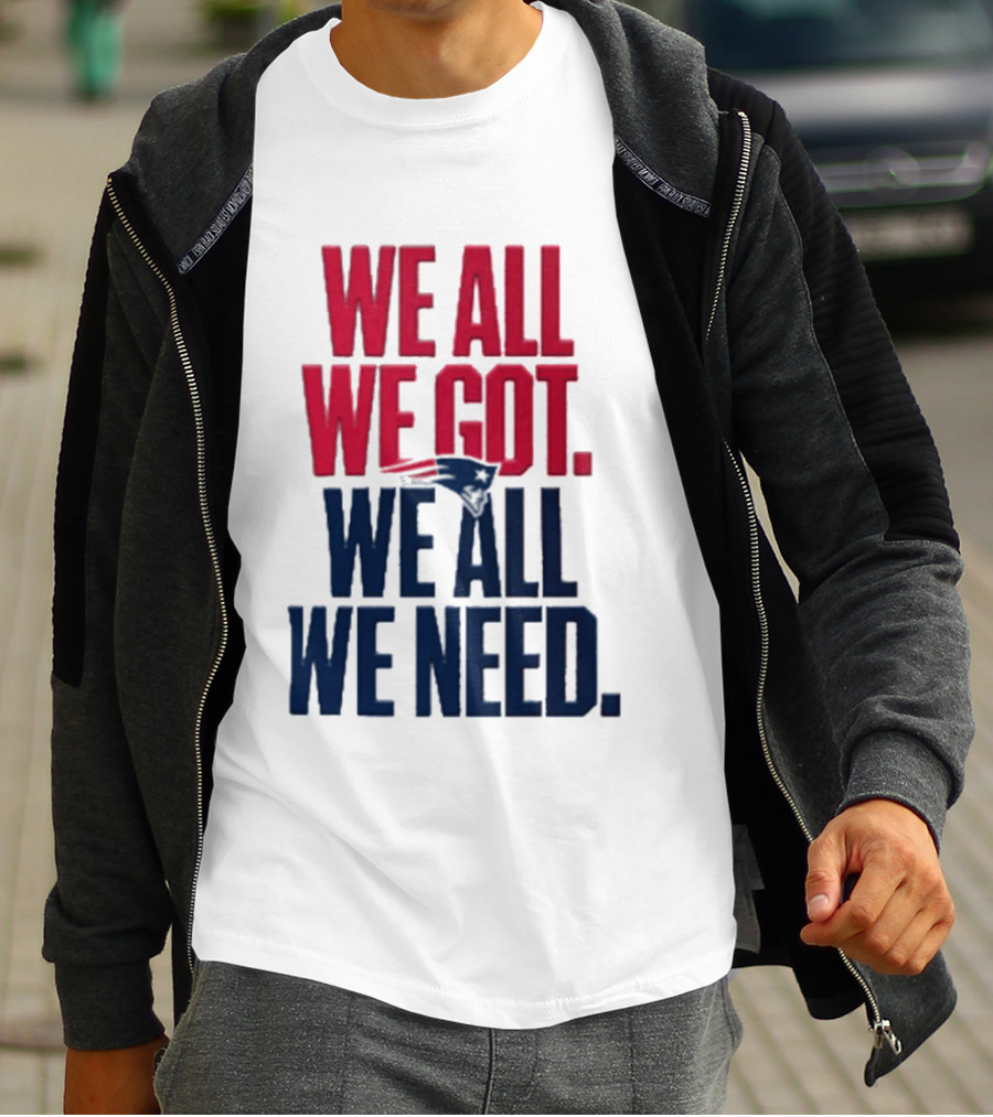 New England Patriots We All We Got We All We Need T-Shirt