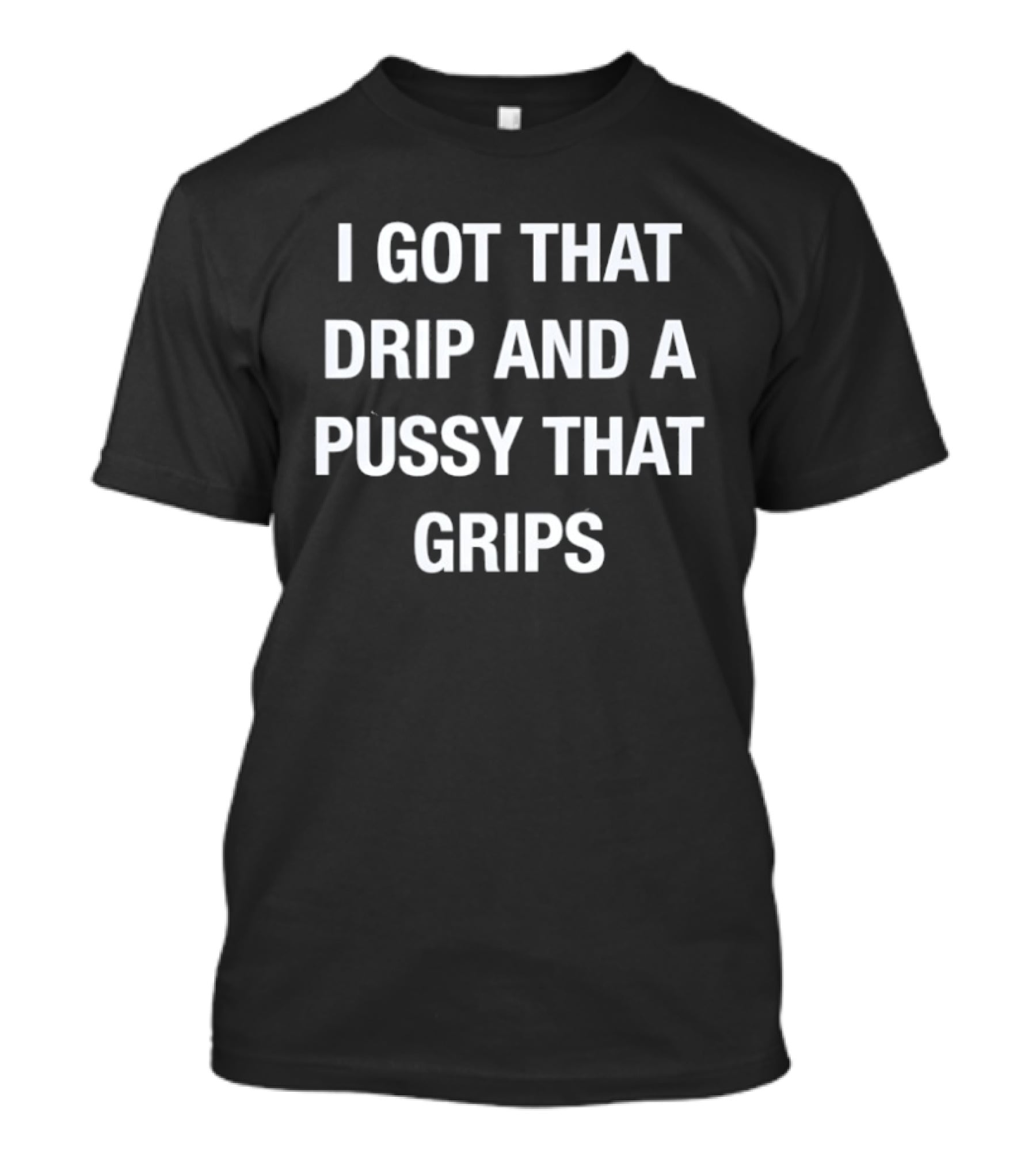 I Got That Drip And A Pussy That Grips T-Shirt