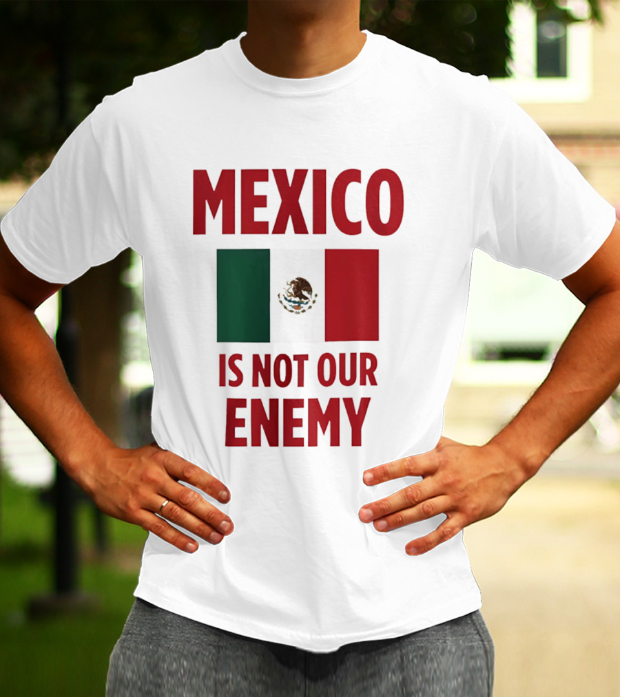 Mexico Is Not Our Enemy Flag Design With Mexican Flag T-Shirt