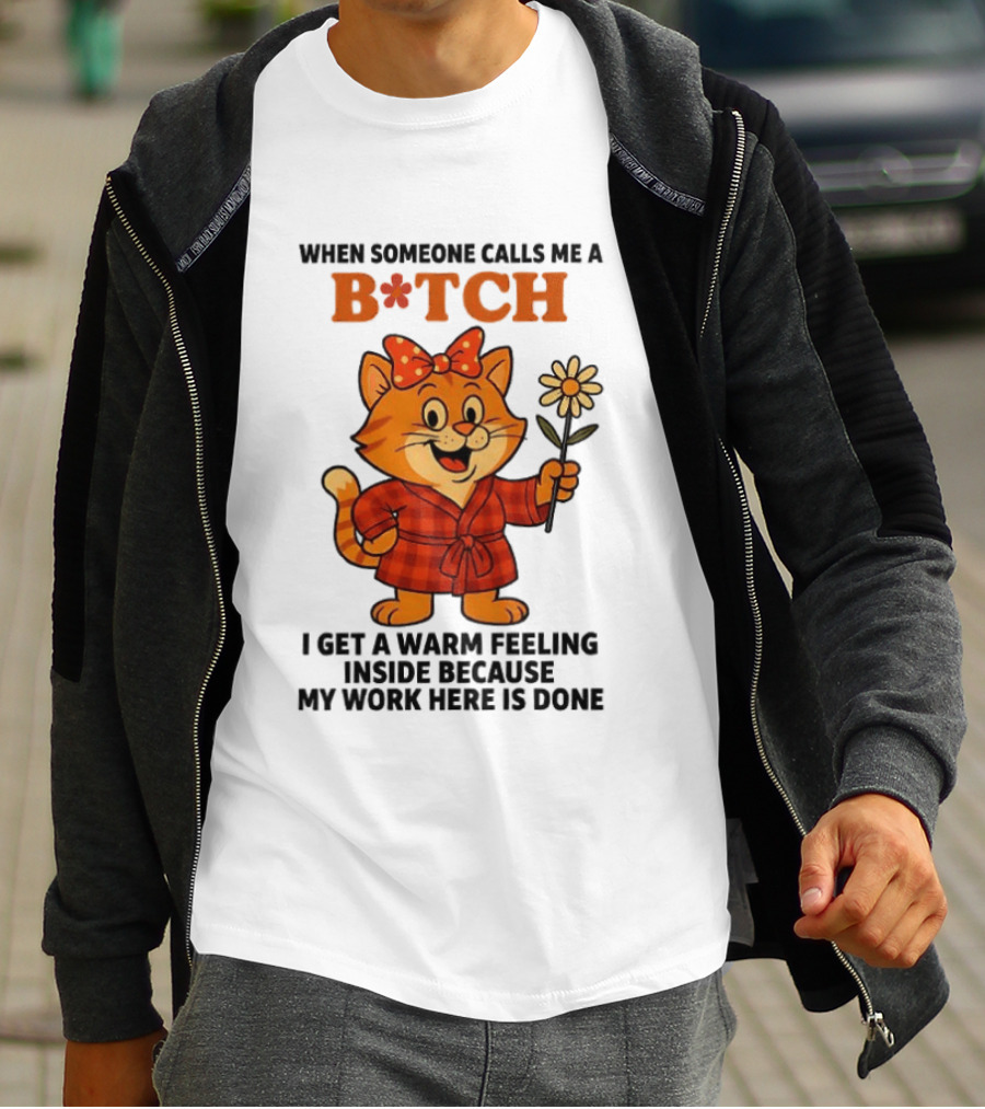 When Someone Calls Me A Bitch I Get A Warm Feeling Inside Because My Work Here Is Done T-Shirt