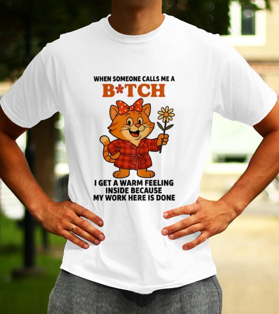 When Someone Calls Me A Bitch I Get A Warm Feeling Inside Because My Work Here Is Done T-Shirt