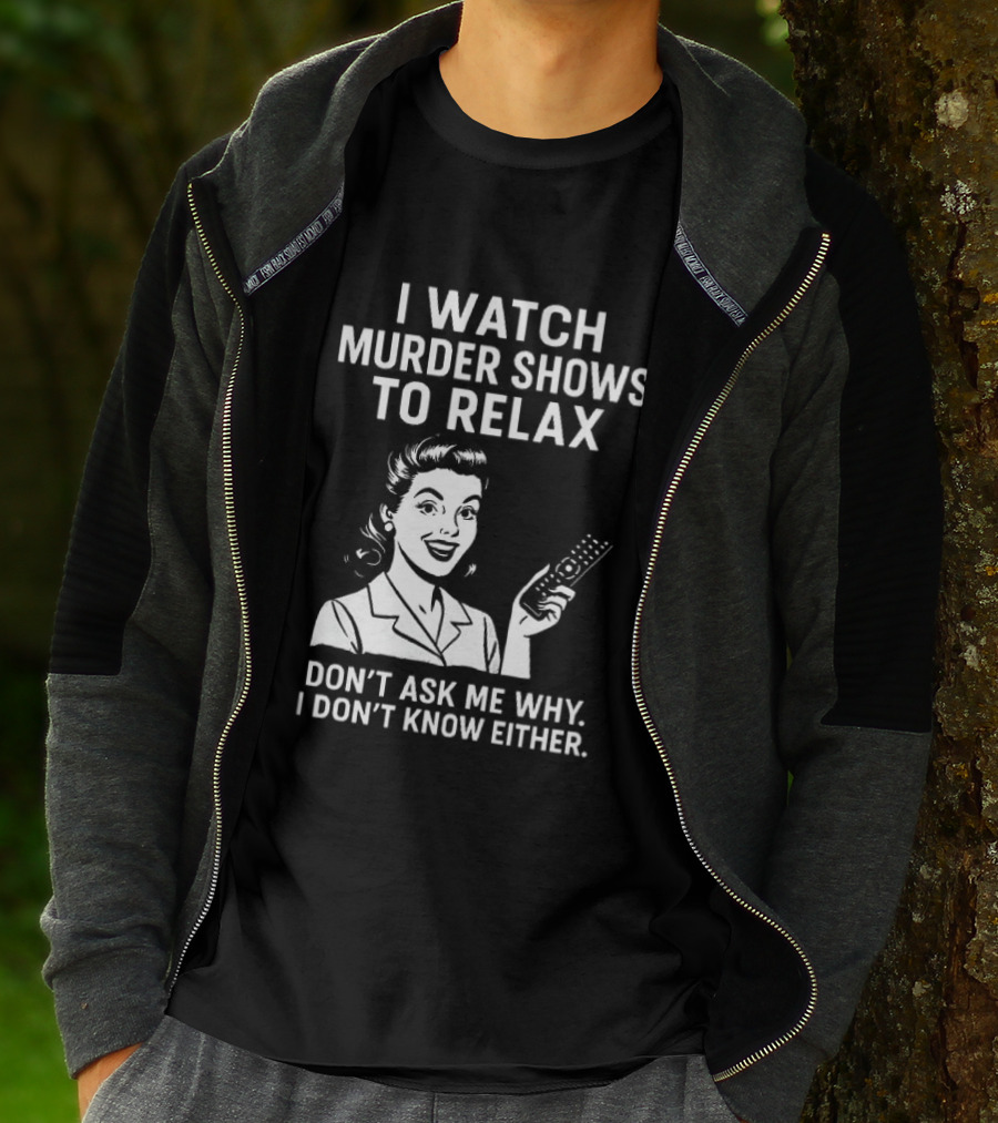 I Murder Shows To Relax Don't Ask Me Why I Don't Know Either T-Shirt