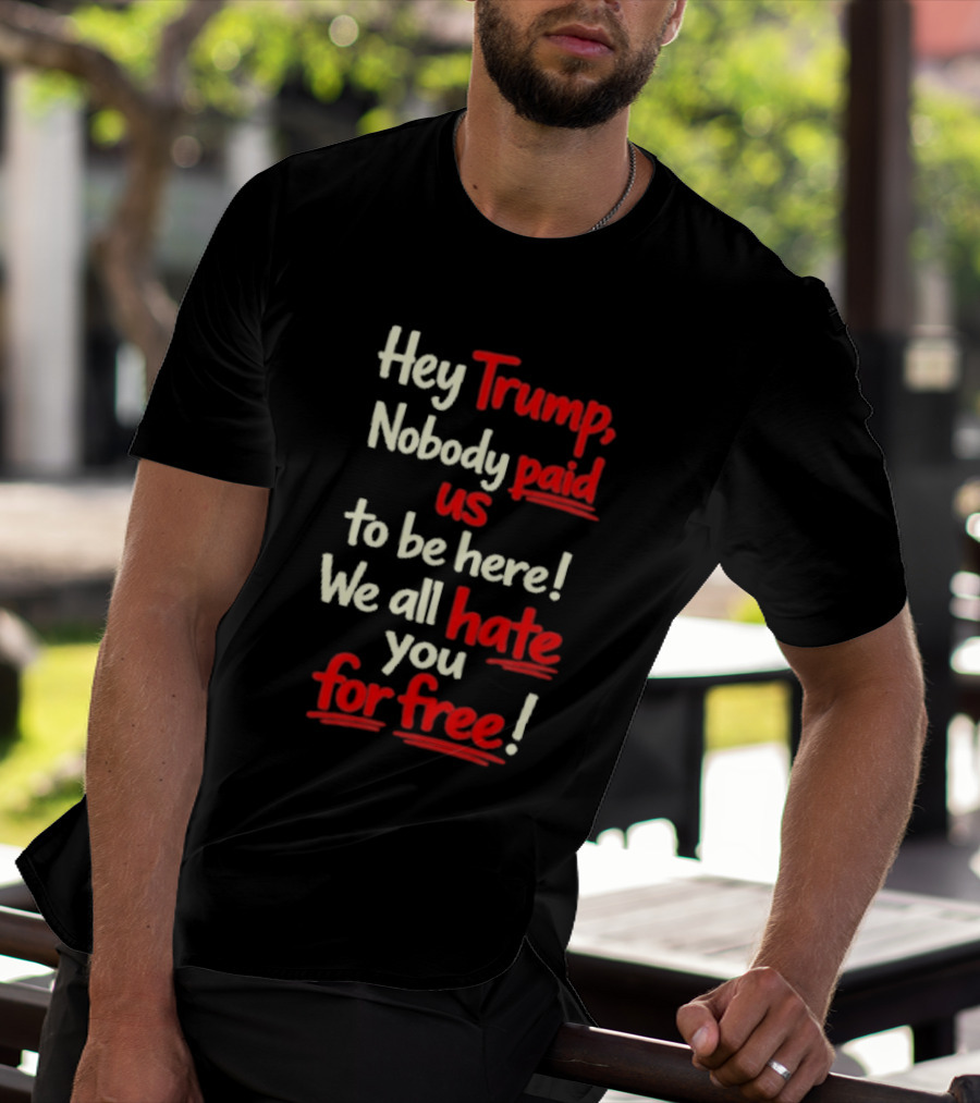 Hey Trump Nobody Paid Us To Be Here We All Hate You For Free T-Shirt