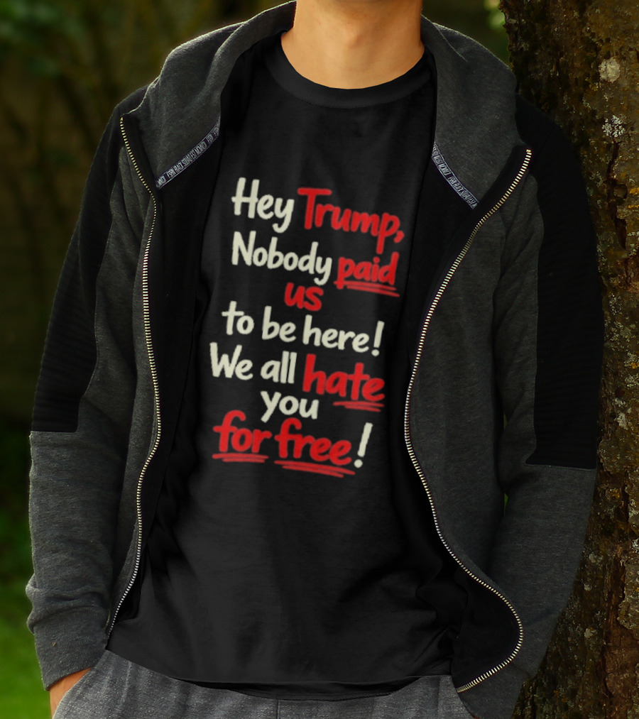Hey Trump Nobody Paid Us To Be Here We All Hate You For Free T-Shirt