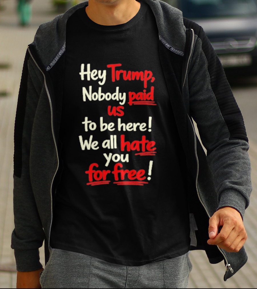 Hey Trump Nobody Paid Us To Be Here We All Hate You For Free T-Shirt
