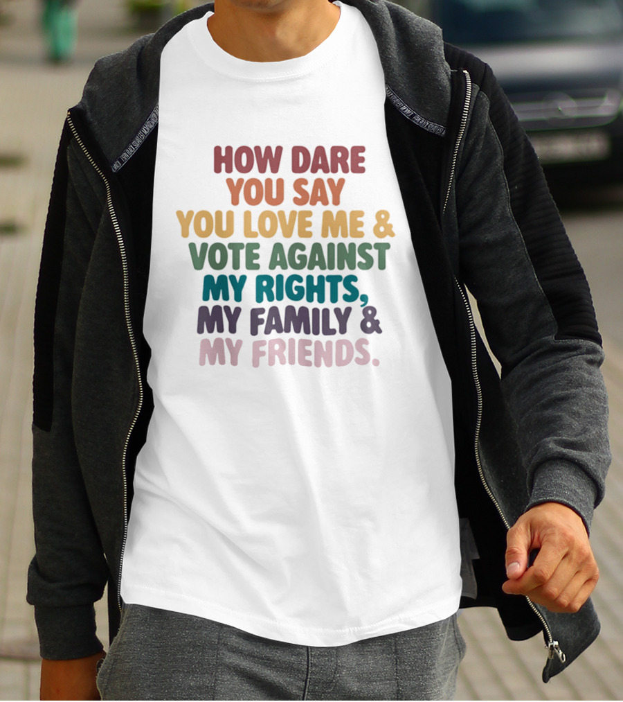 How Dare You Say You Love Me Vote Against My Rights My Family My Friends LGBTQ T-Shirt