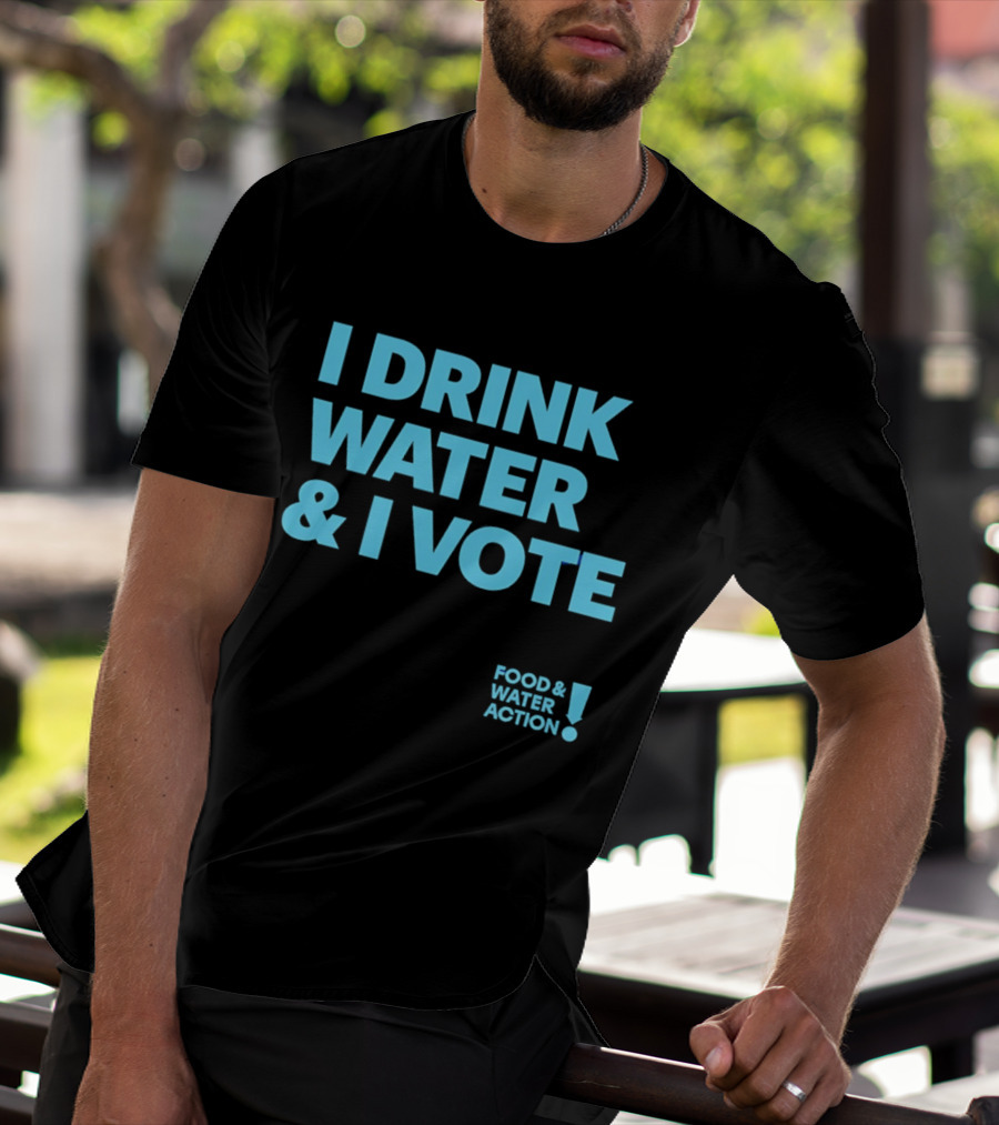 I Drink Water & I Vote Food & Water Action T-Shirt